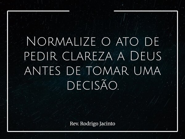 Normalize o ato de pedir clareza a Deus antes de tomar uma decisão.... Frase de Rev. Rodrigo Jacinto.