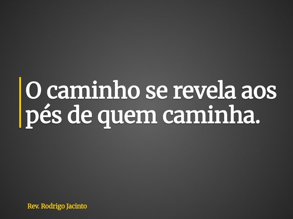 O caminho se revela aos pés de quem caminha.... Frase de Rev. Rodrigo Jacinto.