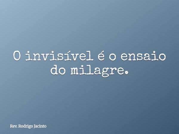 O invisível é o ensaio do milagre.... Frase de Rev. Rodrigo Jacinto.