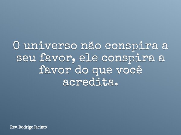 O universo não conspira a seu favor, ele conspira a favor do que você acredita.... Frase de Rev. Rodrigo Jacinto.