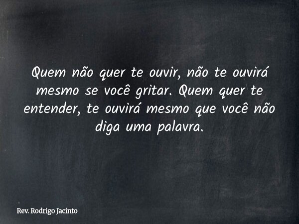 Quem não quer te ouvir, não te ouvirá mesmo se você gritar. Quem quer te entender, te ouvirá mesmo que você não diga uma palavra.... Frase de Rev. Rodrigo Jacinto.