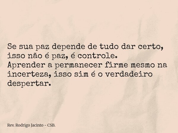 Se sua paz depende de tudo dar certo, isso não é paz, é controle. Aprender a permanecer firme mesmo na incerteza, isso sim é o verdadeiro despertar.... Frase de Rev. Rodrigo Jacinto - CSB..