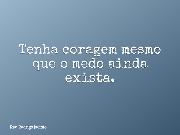 Tenha coragem mesmo que o medo ainda exista.... Frase de Rev. Rodrigo Jacinto.