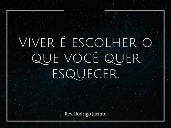 Viver é escolher o que você quer esquecer.... Frase de Rev. Rodrigo Jacinto.