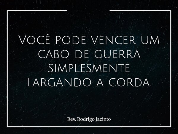 Você pode vencer um cabo de guerra simplesmente largando a corda.... Frase de Rev. Rodrigo Jacinto.