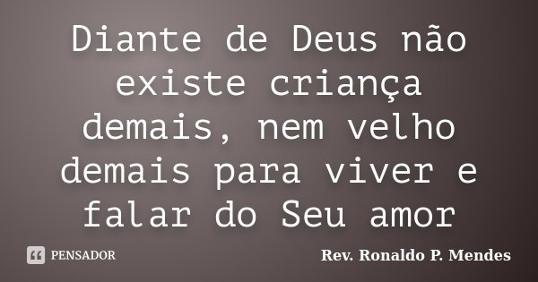 Diante de Deus não existe criança demais, nem velho demais para viver e falar do Seu amor... Frase de Rev. Ronaldo P. Mendes.