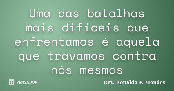 Uma das batalhas mais difíceis que enfrentamos é aquela que travamos contra nós mesmos... Frase de Rev. Ronaldo P. Mendes.