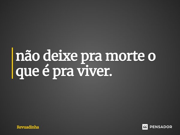 ⁠não deixe pra morte o que é pra viver.... Frase de Revuadinha.