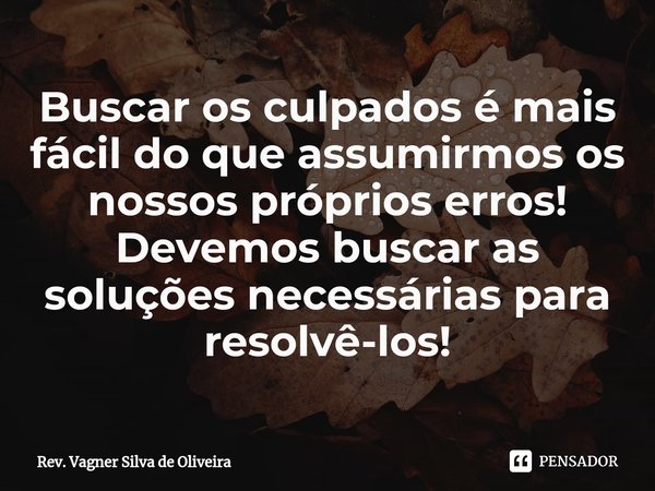 ⁠Buscar os culpados é mais fácil do que assumirmos os nossos próprios erros!
Devemos buscar as soluções necessárias para resolvê-los!... Frase de Rev. Vagner Silva de Oliveira.