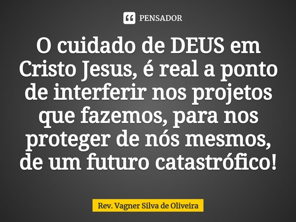 ⁠O cuidado de DEUS em Cristo Jesus, é real a ponto de interferir nos projetos que fazemos, para nos proteger de nós mesmos, de um futuro catastrófico!... Frase de Rev. Vagner Silva de Oliveira.