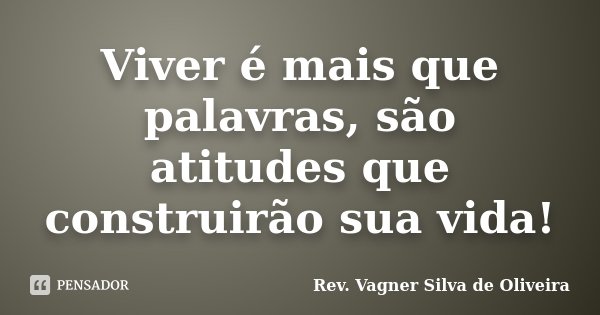 Viver é mais que palavras, são atitudes que construirão sua vida!... Frase de Rev. Vagner Silva de Oliveira.