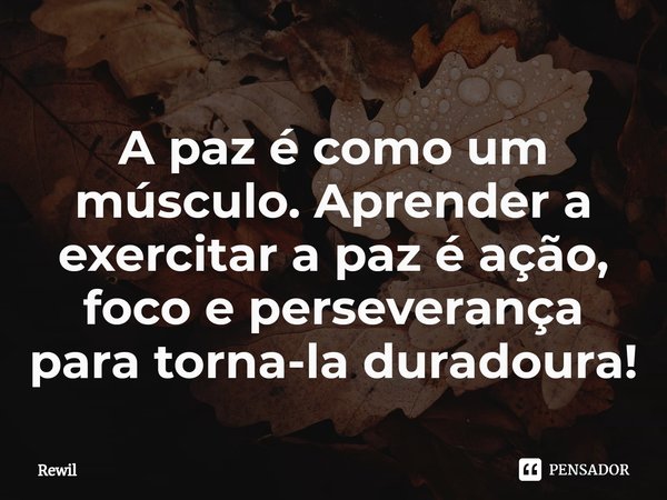 ⁠A paz é como um músculo.Aprender a exercitar a paz é ação, foco e perseverança para torna-la duradoura!... Frase de Rewil.