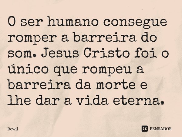 O ⁠ser humano consegue romper a barreira do som. Jesus Cristo foi o único que rompeu a barreira da morte e lhe dar a vida eterna.... Frase de Rewil.