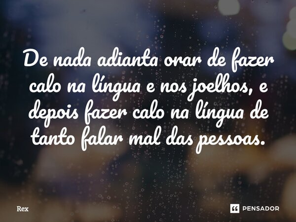 ⁠De nada adianta orar de fazer calo na língua e nos joelhos, e depois fazer calo na língua de tanto falar mal das pessoas.... Frase de Rex.