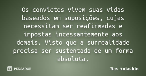 Os convictos vivem suas vidas baseados em suposições, cujas necessitam ser reafirmadas e impostas incessantemente aos demais. Visto que a surrealidade precisa s... Frase de Rey Aniashin.