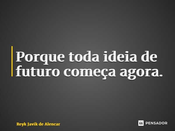 ⁠Porque toda ideia de futuro começa agora.... Frase de Reyk Javik de Alencar.