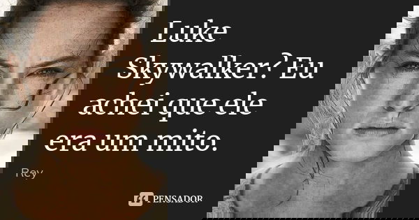Luke Skywalker? Eu achei que ele era um mito.... Frase de Rey.