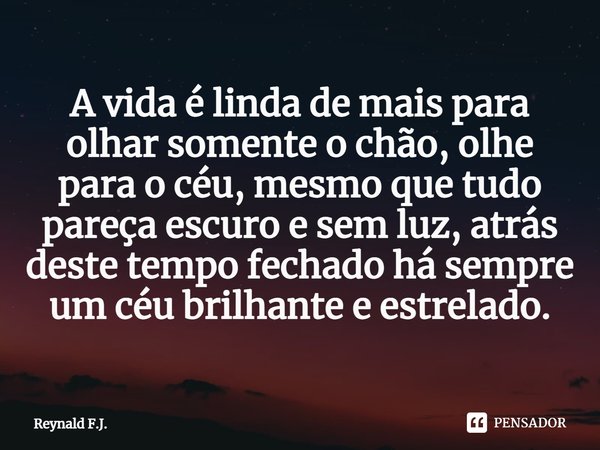 ⁠A vida é linda de mais para olhar somente o chão, olhe para o céu, mesmo que tudo pareça escuro e sem luz, atrás deste tempo fechado há sempre um céu brilhante... Frase de Reynald F.J..