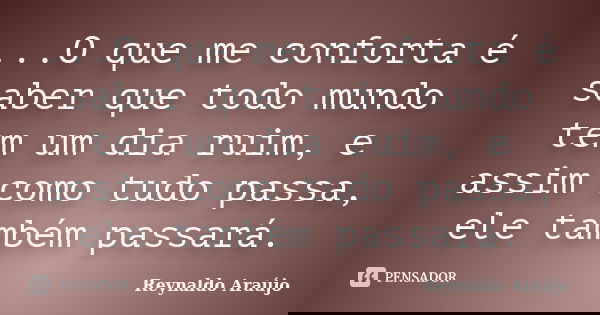 ‎...O que me conforta é saber que todo mundo tem um dia ruim, e assim como tudo passa, ele também passará.... Frase de Reynaldo Araújo.