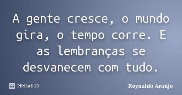 A gente cresce, o mundo gira, o tempo corre. E as lembranças se desvanecem com tudo.... Frase de Reynaldo Araújo.
