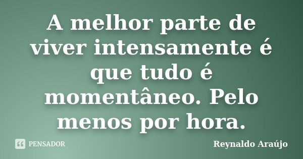 A melhor parte de viver intensamente é que tudo é momentâneo. Pelo menos por hora.... Frase de Reynaldo Araújo.