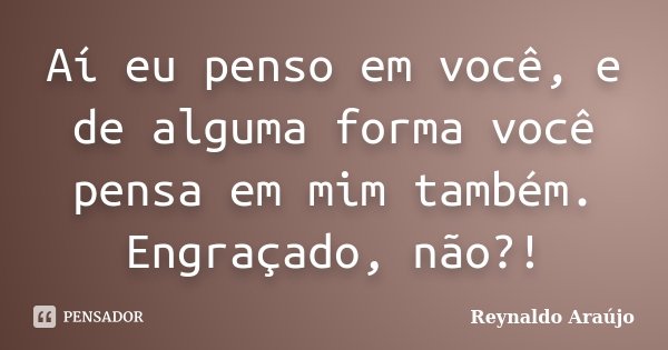 Aí eu penso em você, e de alguma forma você pensa em mim também. Engraçado, não?!... Frase de Reynaldo Araújo.