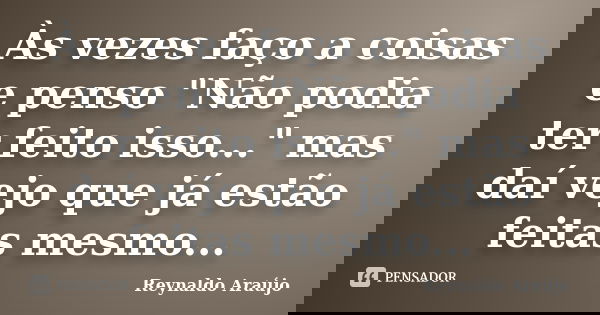 Às vezes faço a coisas e penso "Não podia ter feito isso..." mas daí vejo que já estão feitas mesmo...... Frase de Reynaldo Araújo.