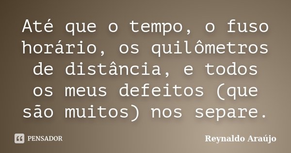 Até que o tempo, o fuso horário, os quilômetros de distância, e todos os meus defeitos (que são muitos) nos separe.... Frase de Reynaldo Araújo.