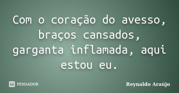 Com o coração do avesso, braços cansados, garganta inflamada, aqui estou eu.... Frase de Reynaldo Araújo.