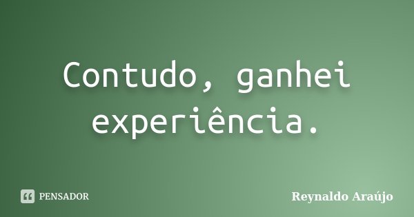 Contudo, ganhei experiência.... Frase de Reynaldo Araújo.