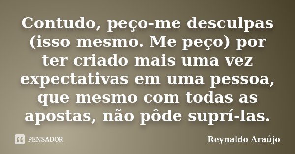 Contudo, peço-me desculpas (isso mesmo. Me peço) por ter criado mais uma vez expectativas em uma pessoa, que mesmo com todas as apostas, não pôde suprí-las.... Frase de Reynaldo Araújo.