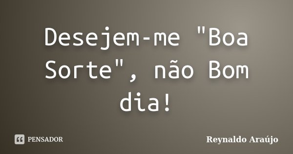 Desejem-me "Boa Sorte", não Bom dia!... Frase de Reynaldo Araújo.