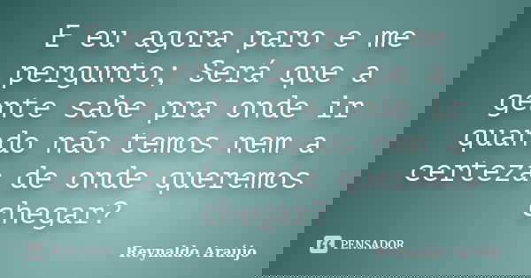 E eu agora paro e me pergunto; Será que a gente sabe pra onde ir quando não temos nem a certeza de onde queremos chegar?... Frase de Reynaldo Araújo.