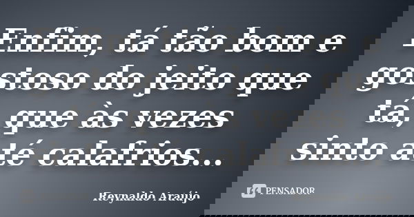 Enfim, tá tão bom e gostoso do jeito que tá, que às vezes sinto até calafrios...... Frase de Reynaldo Araújo.