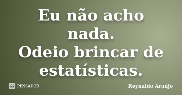 Eu não acho nada. Odeio brincar de estatísticas.... Frase de Reynaldo Araújo.