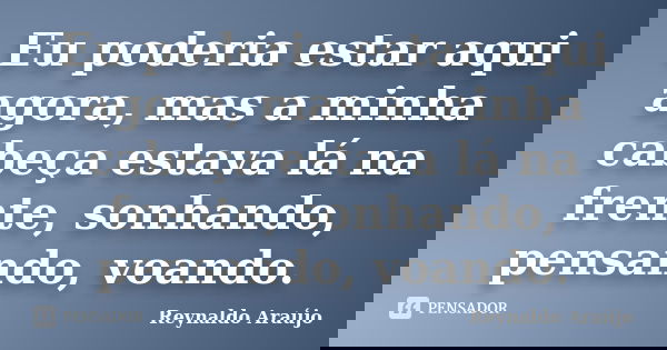 Eu poderia estar aqui agora, mas a minha cabeça estava lá na frente, sonhando, pensando, voando.... Frase de Reynaldo Araújo.