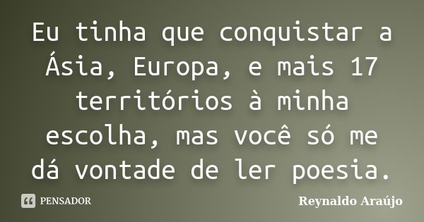 Eu tinha que conquistar a Ásia, Europa, e mais 17 territórios à minha escolha, mas você só me dá vontade de ler poesia.... Frase de Reynaldo Araújo.