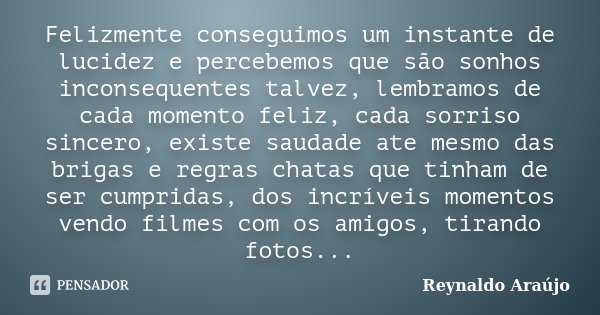 Felizmente conseguimos um instante de lucidez e percebemos que são sonhos inconsequentes talvez, lembramos de cada momento feliz, cada sorriso sincero, existe s... Frase de Reynaldo Araújo.