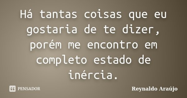 Há tantas coisas que eu gostaria de te dizer, porém me encontro em completo estado de inércia.... Frase de Reynaldo Araújo.
