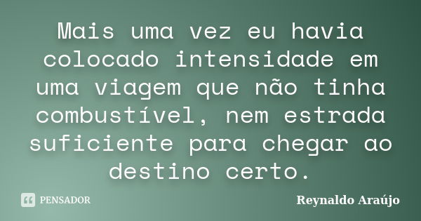 Mais uma vez eu havia colocado intensidade em uma viagem que não tinha combustível, nem estrada suficiente para chegar ao destino certo.... Frase de Reynaldo Araújo.