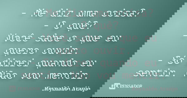 - Me diz uma coisa? - O quê? - Você sabe o que eu quero ouvir. - Só direi quando eu sentir. Não vou mentir.... Frase de Reynaldo Araújo.