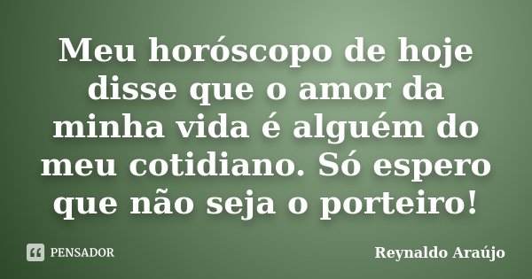 Meu horóscopo de hoje disse que o amor da minha vida é alguém do meu cotidiano. Só espero que não seja o porteiro!... Frase de Reynaldo Araújo.