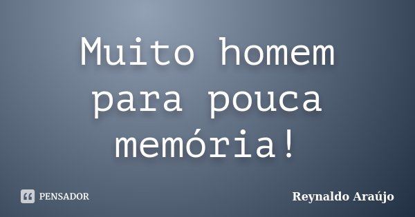 Muito homem para pouca memória!... Frase de Reynaldo Araújo.