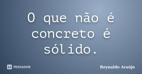 O que não é concreto é sólido.... Frase de Reynaldo Araújo.