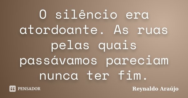 O silêncio era atordoante. As ruas pelas quais passávamos pareciam nunca ter fim.... Frase de Reynaldo Araújo.