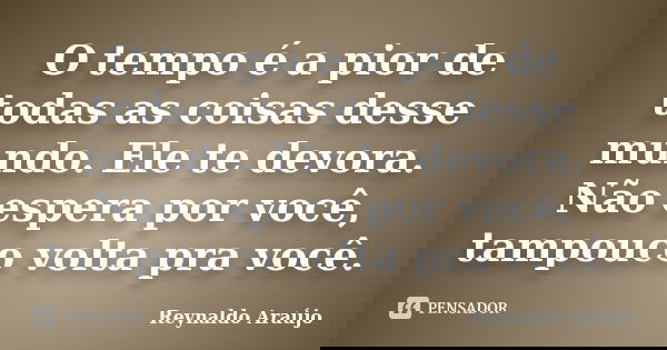 O tempo é a pior de todas as coisas desse mundo. Ele te devora. Não espera por você, tampouco volta pra você.... Frase de Reynaldo Araújo.