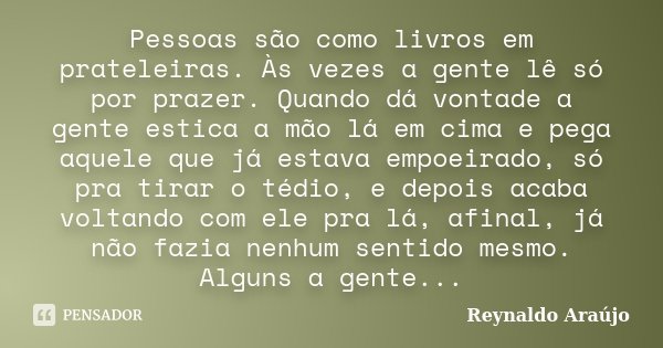 Pessoas são como livros em prateleiras. Às vezes a gente lê só por prazer. Quando dá vontade a gente estica a mão lá em cima e pega aquele que já estava empoeir... Frase de Reynaldo Araújo.