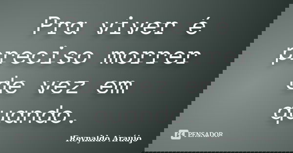 Pra viver é preciso morrer de vez em quando.... Frase de Reynaldo Araújo.