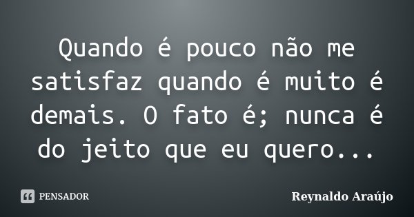 Quando é pouco não me satisfaz quando é muito é demais. O fato é; nunca é do jeito que eu quero...... Frase de Reynaldo Araújo.