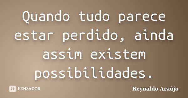 Quando tudo parece estar perdido, ainda assim existem possibilidades.... Frase de Reynaldo Araújo.